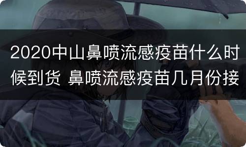 2020中山鼻喷流感疫苗什么时候到货 鼻喷流感疫苗几月份接种