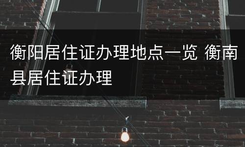 衡阳居住证办理地点一览 衡南县居住证办理