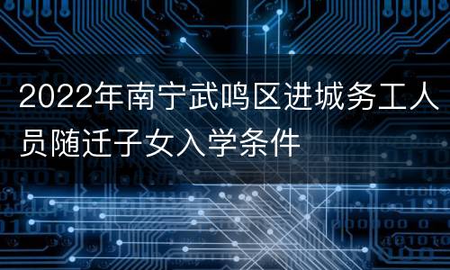 2022年南宁武鸣区进城务工人员随迁子女入学条件