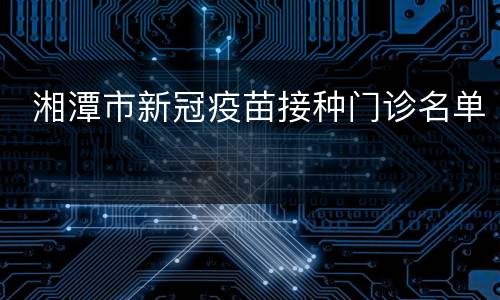  湘潭市新冠疫苗接种门诊名单