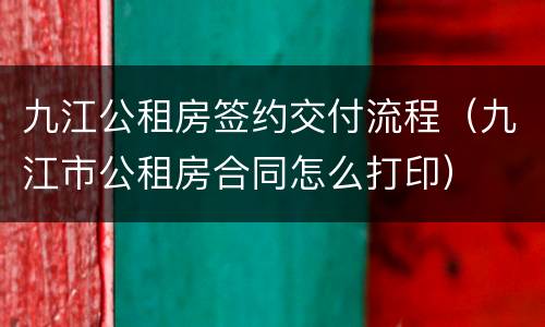 九江公租房签约交付流程（九江市公租房合同怎么打印）