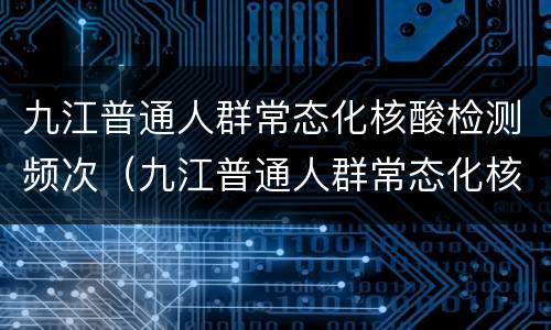 九江普通人群常态化核酸检测频次（九江普通人群常态化核酸检测频次最新）