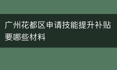 广州花都区申请技能提升补贴要哪些材料