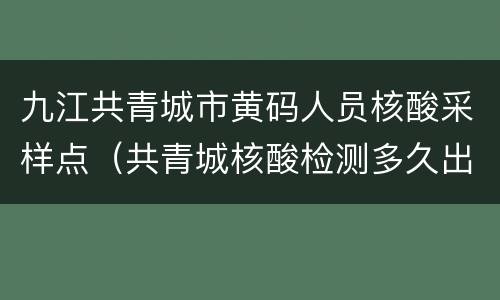 九江共青城市黄码人员核酸采样点（共青城核酸检测多久出结果）