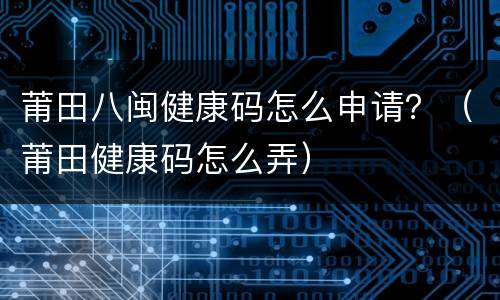 莆田八闽健康码怎么申请？（莆田健康码怎么弄）