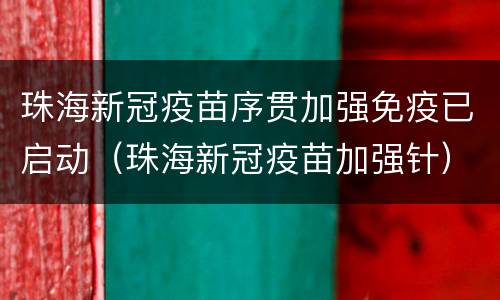 珠海新冠疫苗序贯加强免疫已启动（珠海新冠疫苗加强针）