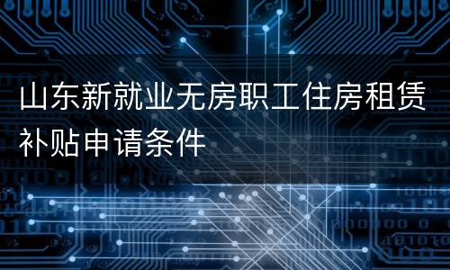 山东新就业无房职工住房租赁补贴申请条件