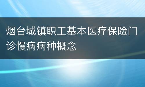 烟台城镇职工基本医疗保险门诊慢病病种概念