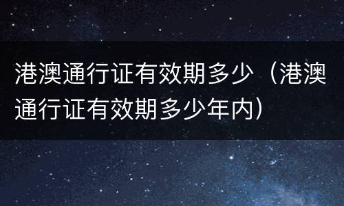 港澳通行证有效期多少（港澳通行证有效期多少年内）