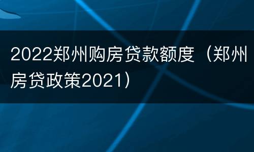 2022郑州购房贷款额度（郑州房贷政策2021）
