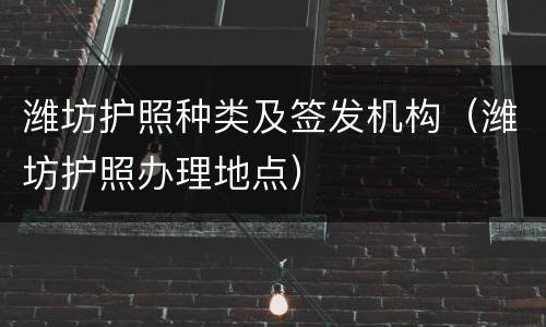 潍坊护照种类及签发机构（潍坊护照办理地点）