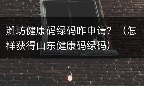 潍坊健康码绿码咋申请？（怎样获得山东健康码绿码）