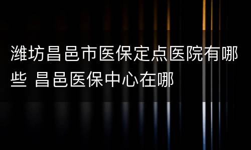 潍坊昌邑市医保定点医院有哪些 昌邑医保中心在哪