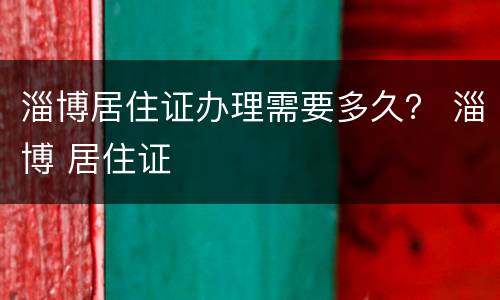 淄博居住证办理需要多久？ 淄博 居住证
