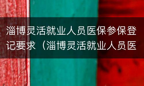 淄博灵活就业人员医保参保登记要求（淄博灵活就业人员医保缴费2020）