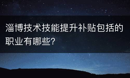 淄博技术技能提升补贴包括的职业有哪些？