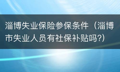 淄博失业保险参保条件（淄博市失业人员有社保补贴吗?）