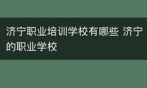 济宁职业培训学校有哪些 济宁的职业学校