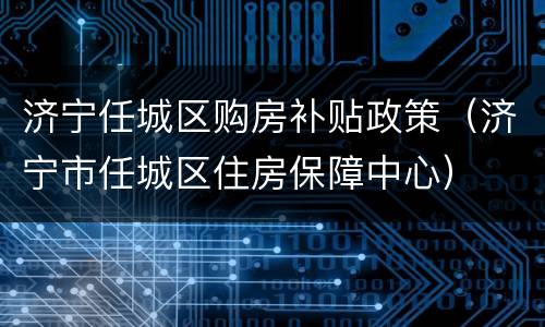 济宁任城区购房补贴政策（济宁市任城区住房保障中心）