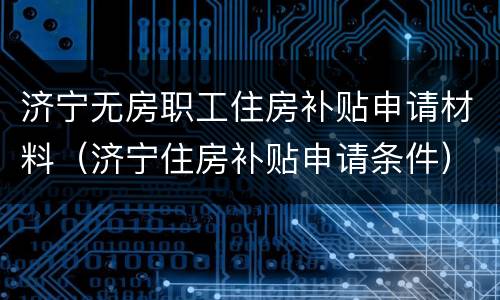 济宁无房职工住房补贴申请材料（济宁住房补贴申请条件）