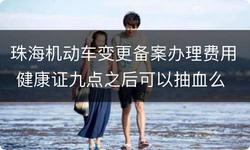 珠海机动车变更备案办理费用 健康证九点之后可以抽血么