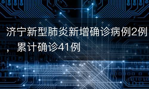 济宁新型肺炎新增确诊病例2例，累计确诊41例