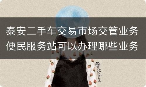 泰安二手车交易市场交管业务便民服务站可以办理哪些业务