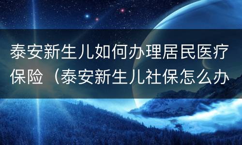 泰安新生儿如何办理居民医疗保险（泰安新生儿社保怎么办理）