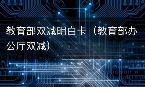教育部双减明白卡（教育部办公厅双减）