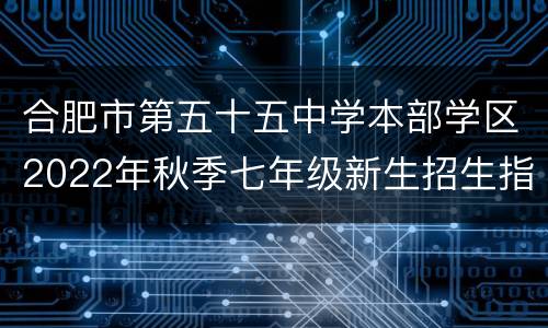 合肥市第五十五中学本部学区2022年秋季七年级新生招生指南