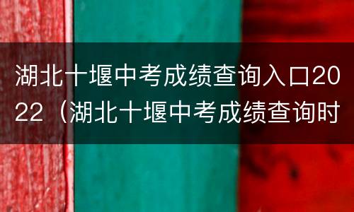 湖北十堰中考成绩查询入口2022（湖北十堰中考成绩查询时间2020）