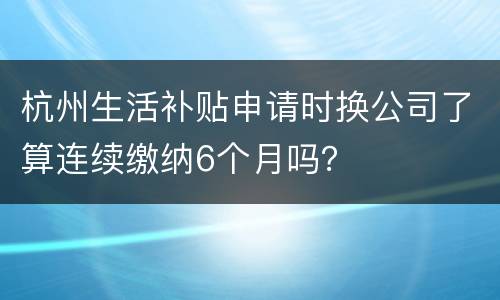杭州生活补贴申请时换公司了算连续缴纳6个月吗？