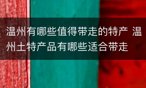 温州有哪些值得带走的特产 温州土特产品有哪些适合带走
