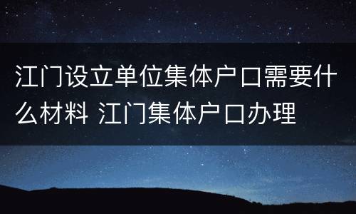 江门设立单位集体户口需要什么材料 江门集体户口办理