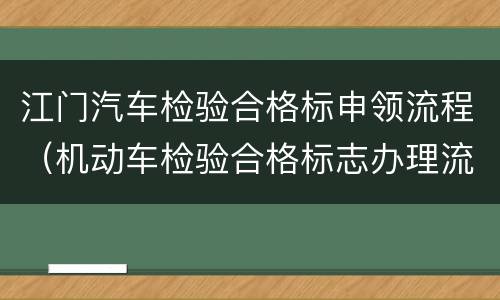 江门汽车检验合格标申领流程（机动车检验合格标志办理流程）
