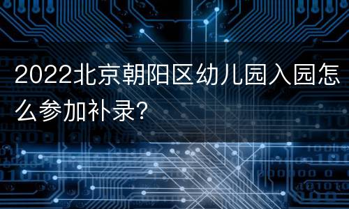2022北京朝阳区幼儿园入园怎么参加补录？