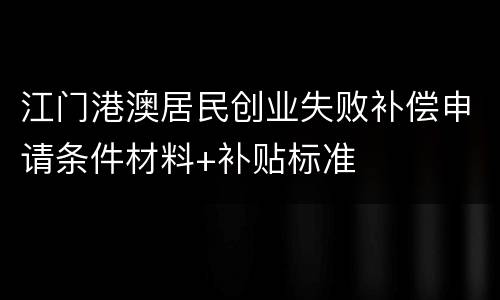 江门港澳居民创业失败补偿申请条件材料+补贴标准