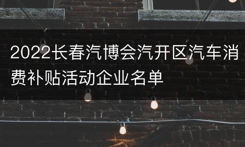 2022长春汽博会汽开区汽车消费补贴活动企业名单