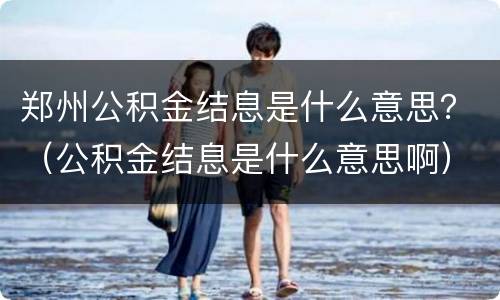 郑州公积金结息是什么意思？（公积金结息是什么意思啊）