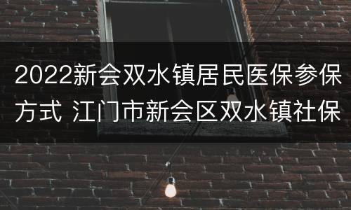 2022新会双水镇居民医保参保方式 江门市新会区双水镇社保局