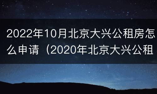 2022年10月北京大兴公租房怎么申请（2020年北京大兴公租房最新消息）