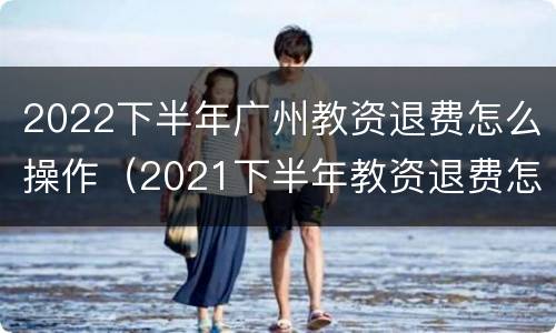 2022下半年广州教资退费怎么操作（2021下半年教资退费怎么操作）