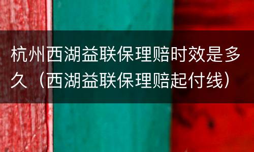 杭州西湖益联保理赔时效是多久（西湖益联保理赔起付线）