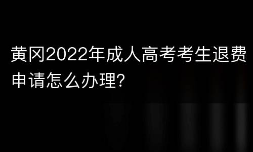 黄冈2022年成人高考考生退费申请怎么办理？