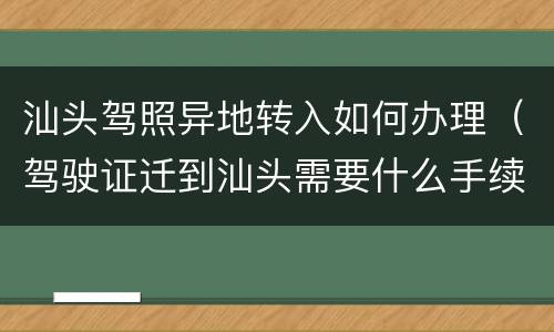 汕头驾照异地转入如何办理（驾驶证迁到汕头需要什么手续）