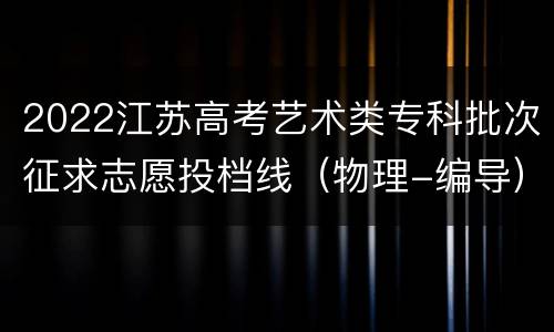 2022江苏高考艺术类专科批次征求志愿投档线（物理-编导）