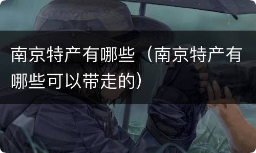 南京特产有哪些（南京特产有哪些可以带走的）