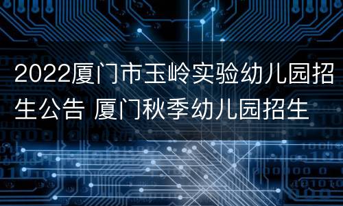 2022厦门市玉岭实验幼儿园招生公告 厦门秋季幼儿园招生