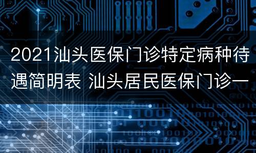 2021汕头医保门诊特定病种待遇简明表 汕头居民医保门诊一年报销上限
