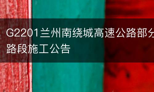 G2201兰州南绕城高速公路部分路段施工公告